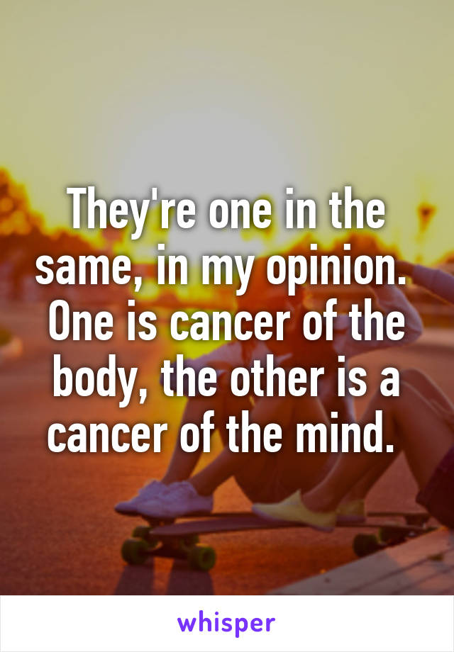 They're one in the same, in my opinion. 
One is cancer of the body, the other is a cancer of the mind. 