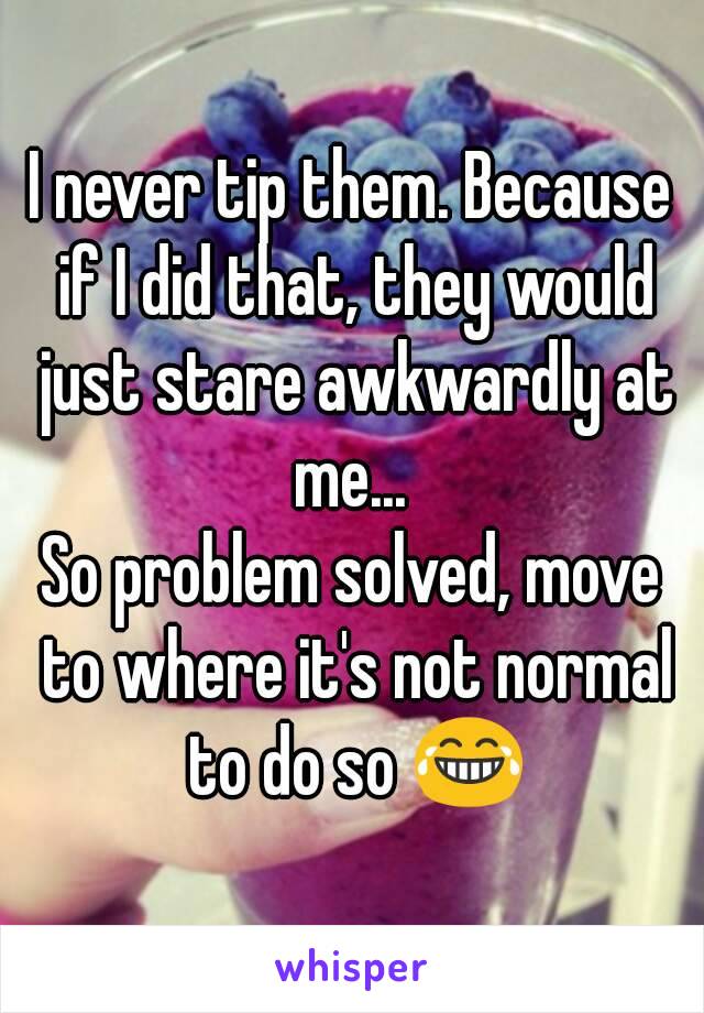 I never tip them. Because if I did that, they would just stare awkwardly at me... 
So problem solved, move to where it's not normal to do so 😂