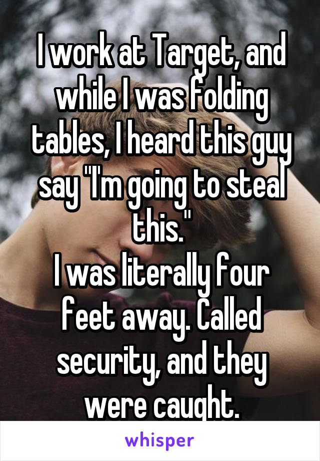 I work at Target, and while I was folding tables, I heard this guy say "I'm going to steal this."
I was literally four feet away. Called security, and they were caught.