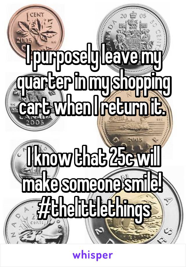I purposely leave my quarter in my shopping cart when I return it. 

I know that 25c will make someone smile! 
#thelittlethings