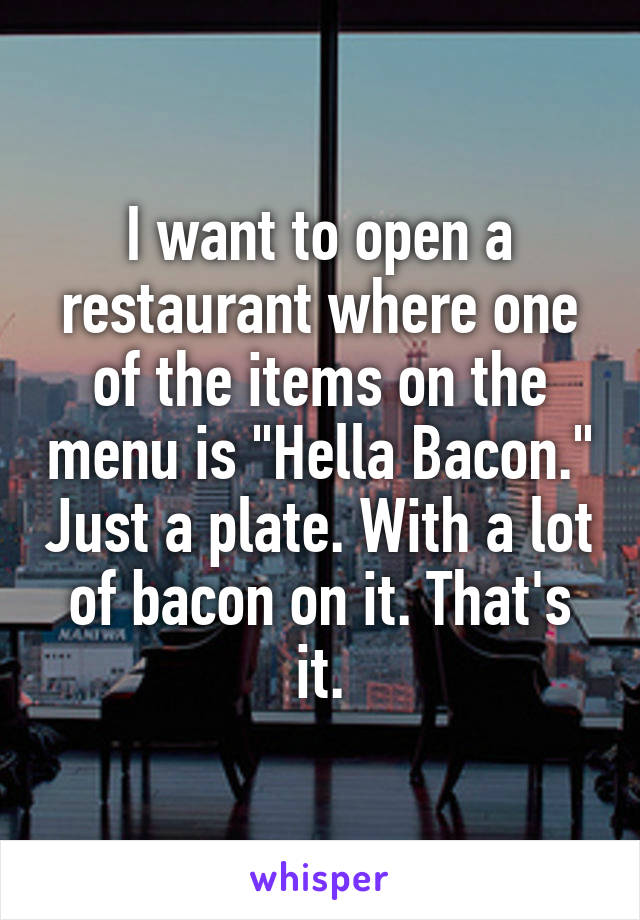 I want to open a restaurant where one of the items on the menu is "Hella Bacon." Just a plate. With a lot of bacon on it. That's it.