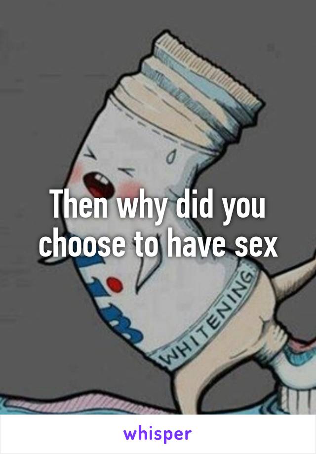 Then why did you choose to have sex