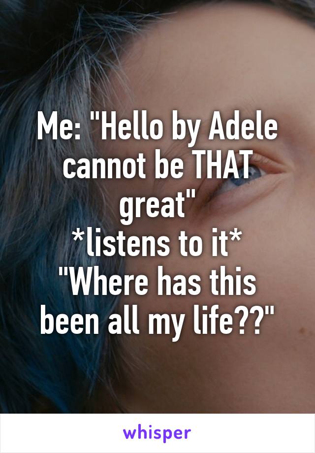 Me: "Hello by Adele cannot be THAT great"
*listens to it*
"Where has this been all my life??"