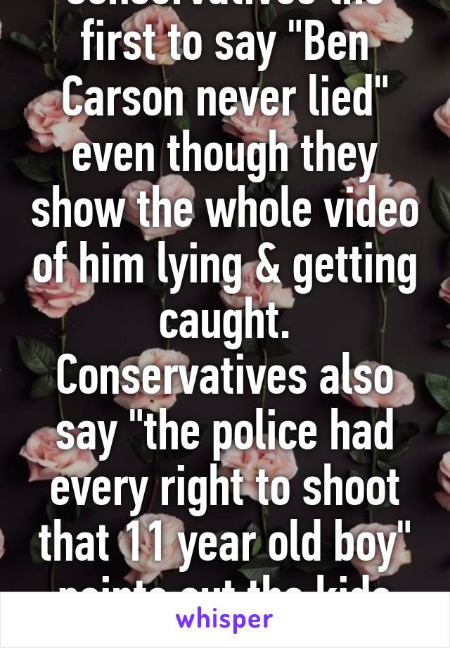 Conservatives the first to say "Ben Carson never lied" even though they show the whole video of him lying & getting caught. Conservatives also say "the police had every right to shoot that 11 year old boy" points out the kids nail. 