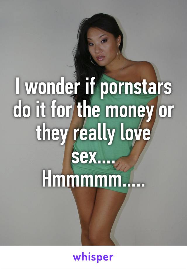 I wonder if pornstars do it for the money or they really love sex....
Hmmmmm.....