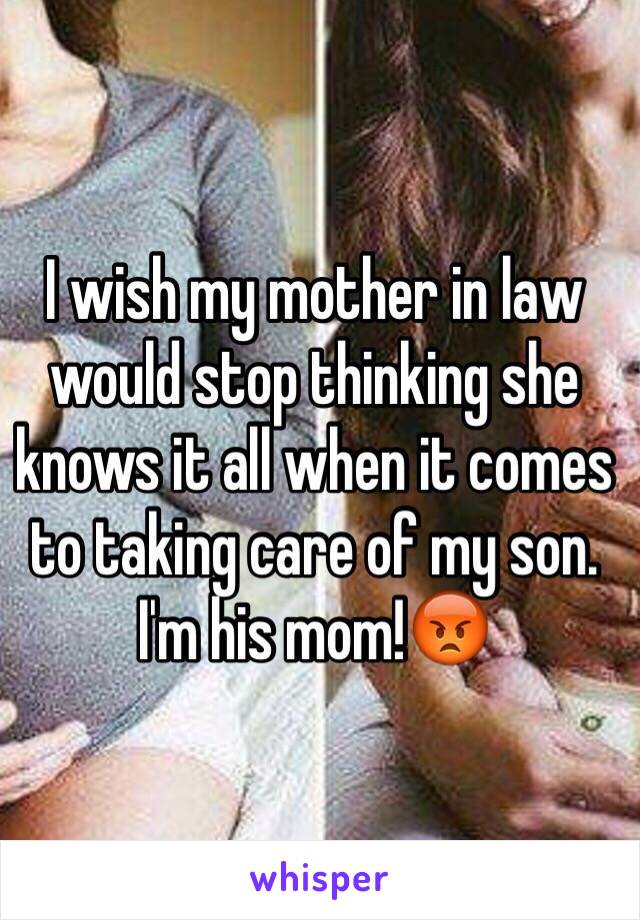 I wish my mother in law would stop thinking she knows it all when it comes to taking care of my son. I'm his mom!😡