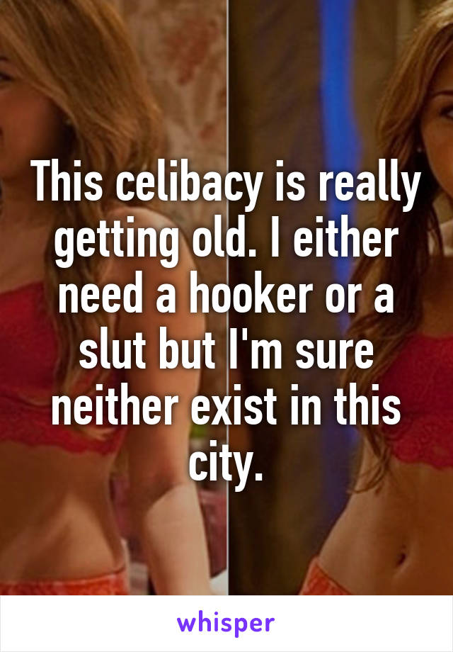 This celibacy is really getting old. I either need a hooker or a slut but I'm sure neither exist in this city.