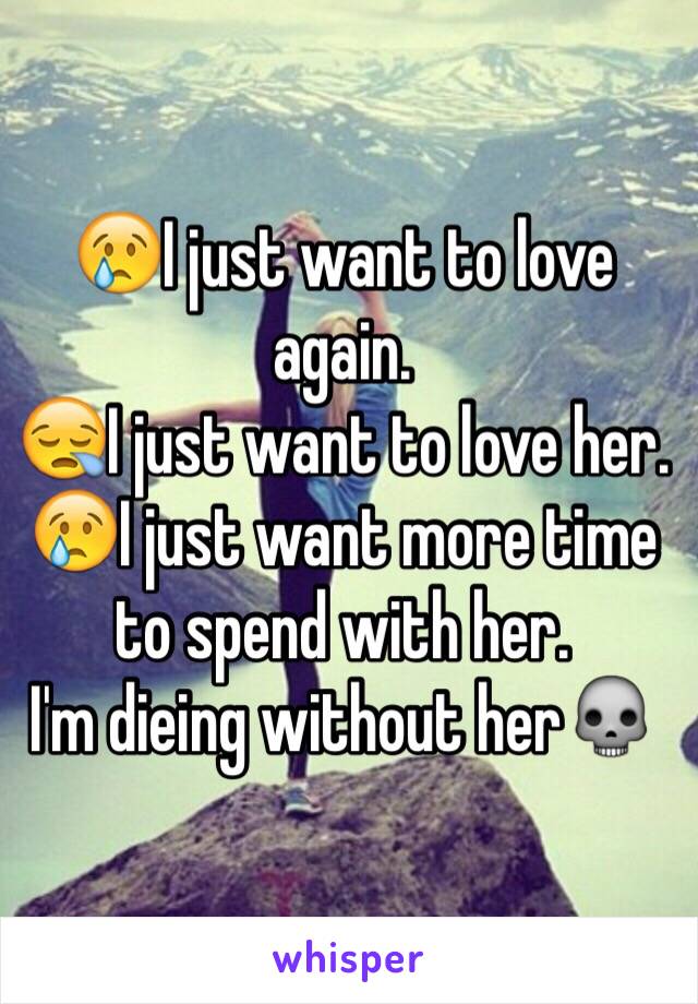 😢I just want to love again.
😪I just want to love her. 
😢I just want more time to spend with her. 
I'm dieing without her💀  