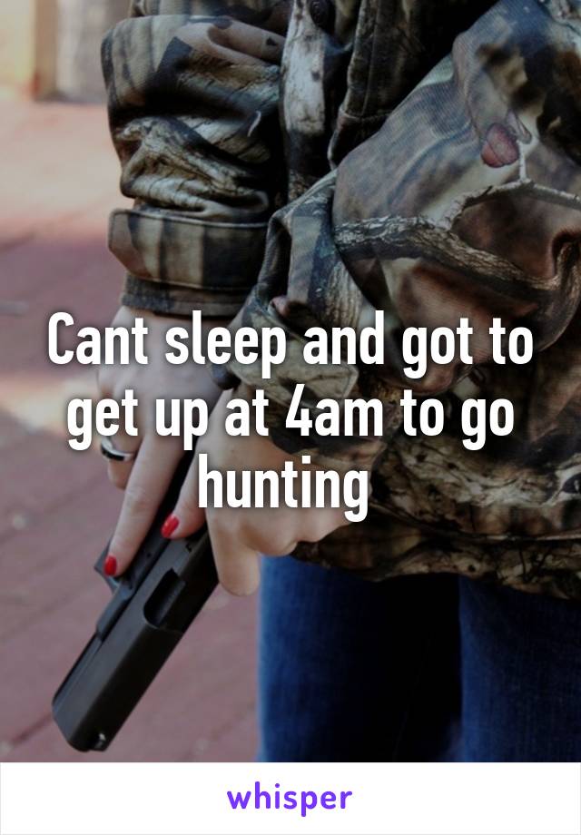 Cant sleep and got to get up at 4am to go hunting 