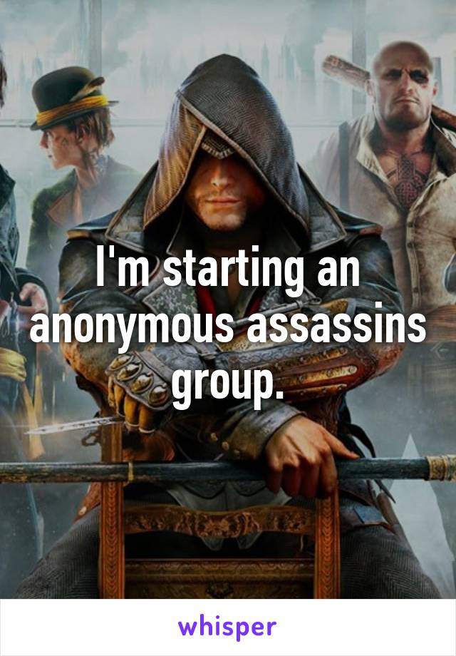 I'm starting an anonymous assassins group.