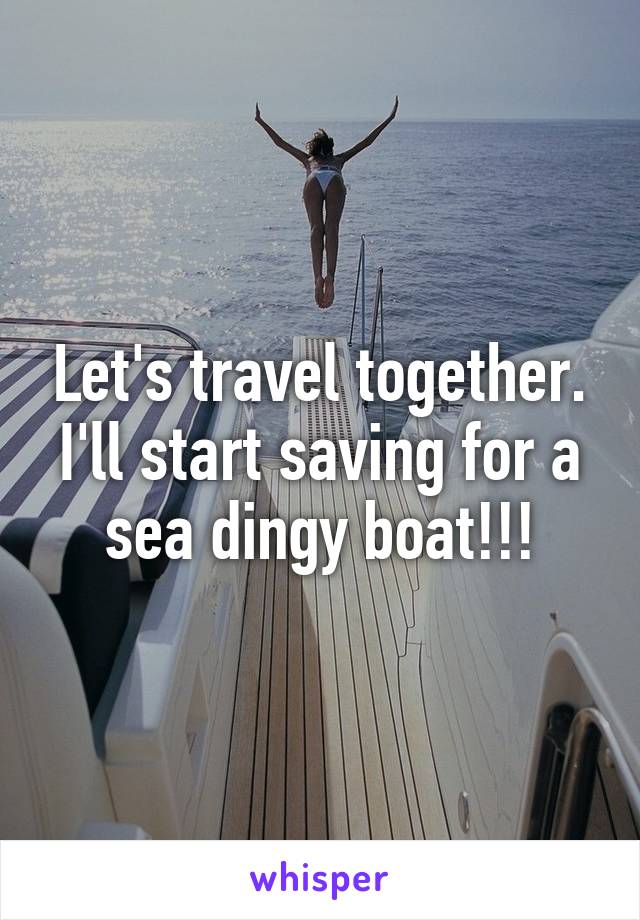 Let's travel together. I'll start saving for a sea dingy boat!!!