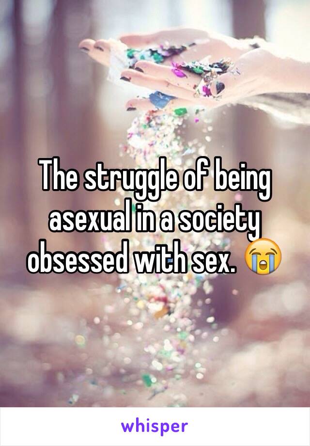 The struggle of being asexual in a society obsessed with sex. 😭