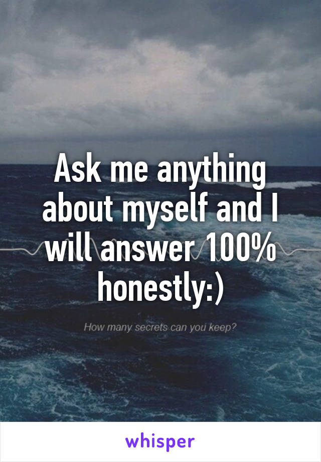 Ask me anything about myself and I will answer 100% honestly:)