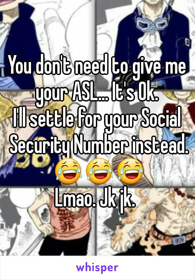 You don't need to give me your ASL... It's Ok. 
I'll settle for your Social Security Number instead.
 😂😂😂
Lmao. Jk jk. 