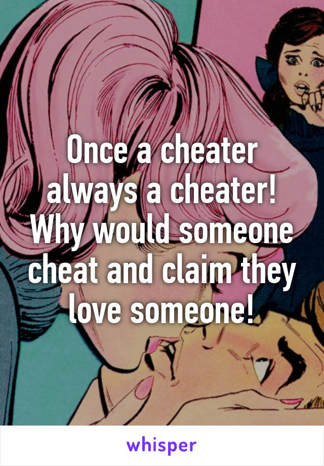 Once a cheater always a cheater! Why would someone cheat and claim they love someone!