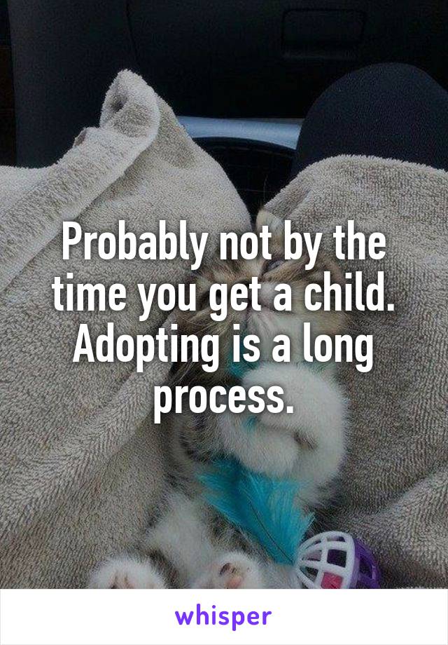 Probably not by the time you get a child. Adopting is a long process.