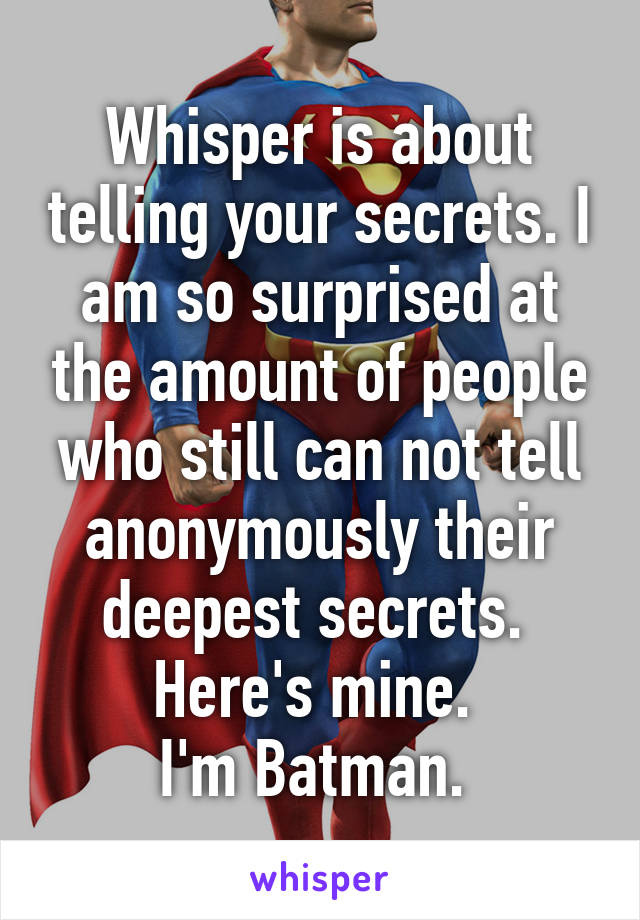 Whisper is about telling your secrets. I am so surprised at the amount of people who still can not tell anonymously their deepest secrets. 
Here's mine. 
I'm Batman. 