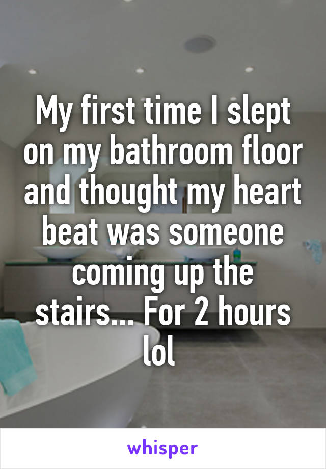 My first time I slept on my bathroom floor and thought my heart beat was someone coming up the stairs... For 2 hours lol 