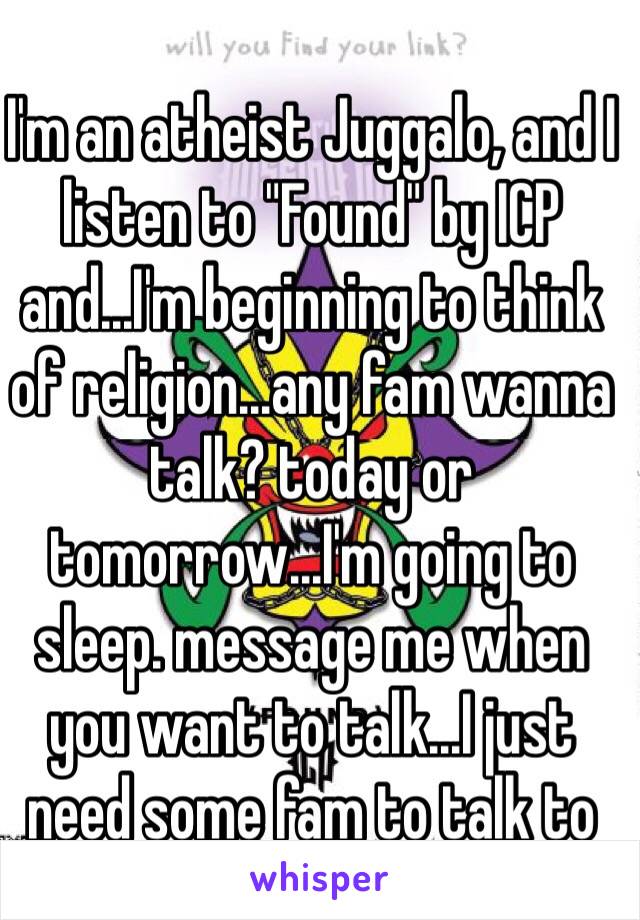 I'm an atheist Juggalo, and I listen to "Found" by ICP and...I'm beginning to think of religion...any fam wanna talk? today or tomorrow...I'm going to sleep. message me when you want to talk...I just need some fam to talk to