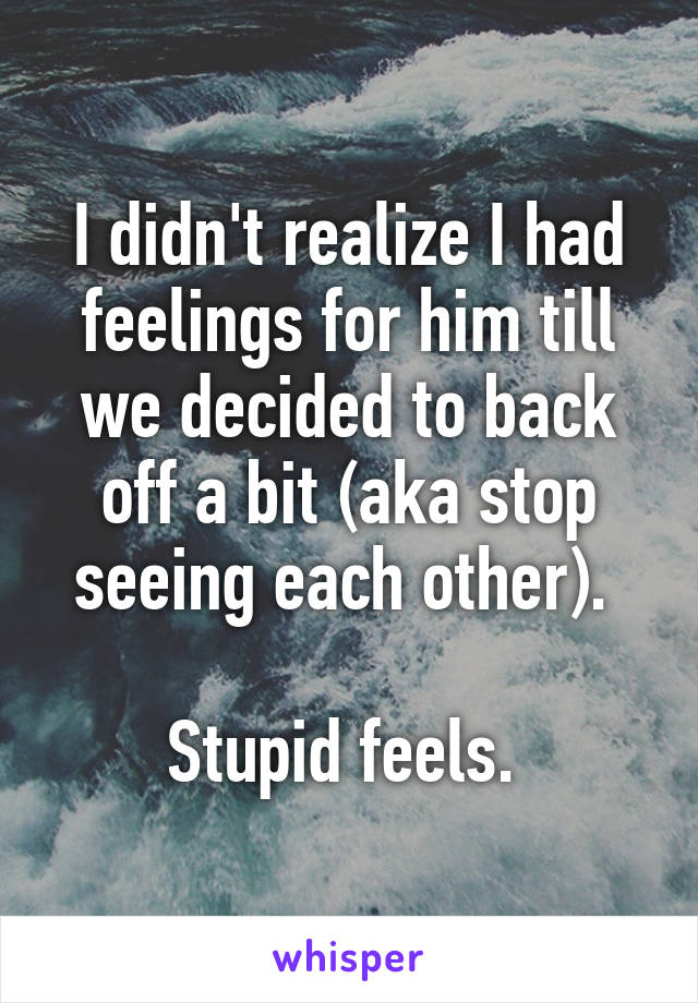 I didn't realize I had feelings for him till we decided to back off a bit (aka stop seeing each other). 

Stupid feels. 