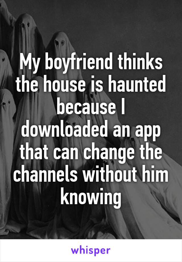 My boyfriend thinks the house is haunted because I downloaded an app that can change the channels without him knowing