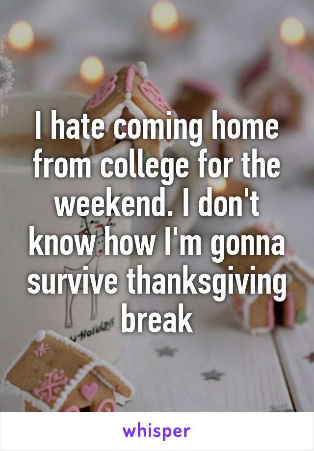 I hate coming home from college for the weekend. I don't know how I'm gonna survive thanksgiving break