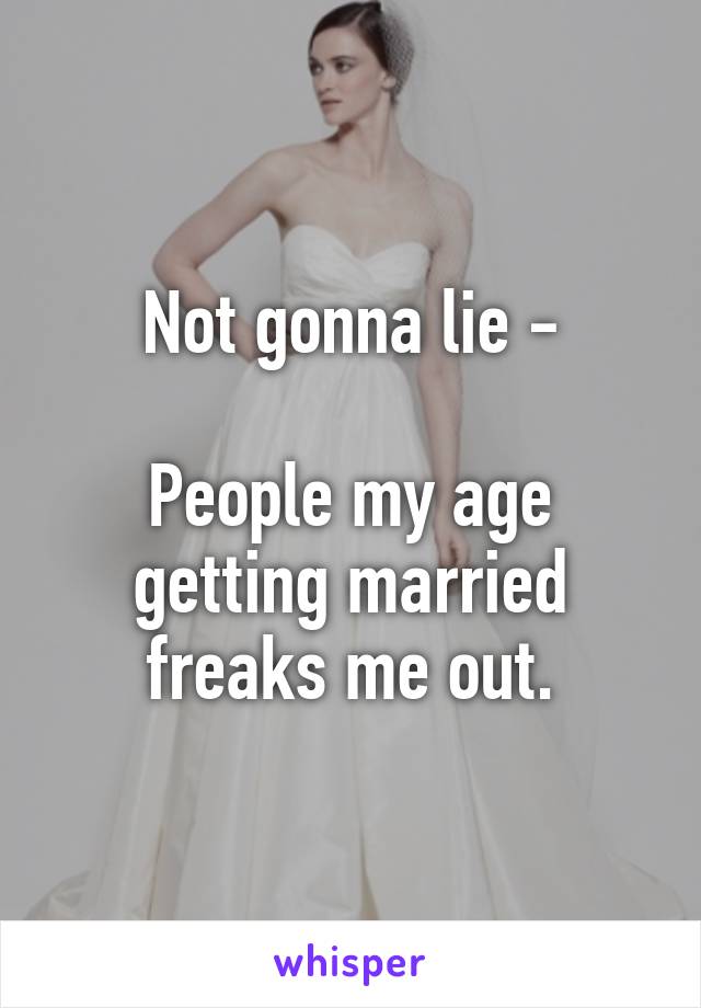 Not gonna lie -

People my age getting married freaks me out.