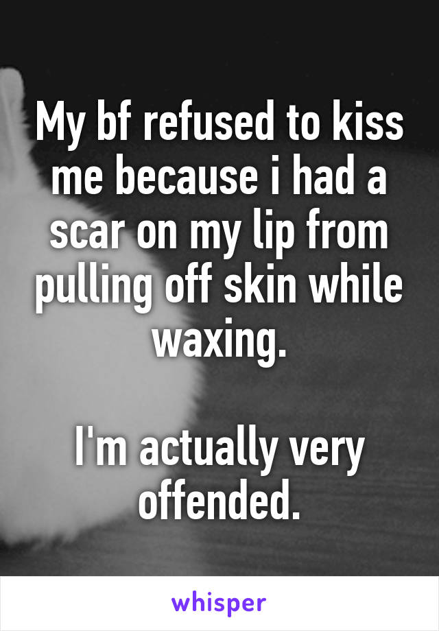 My bf refused to kiss me because i had a scar on my lip from pulling off skin while waxing.

I'm actually very offended.
