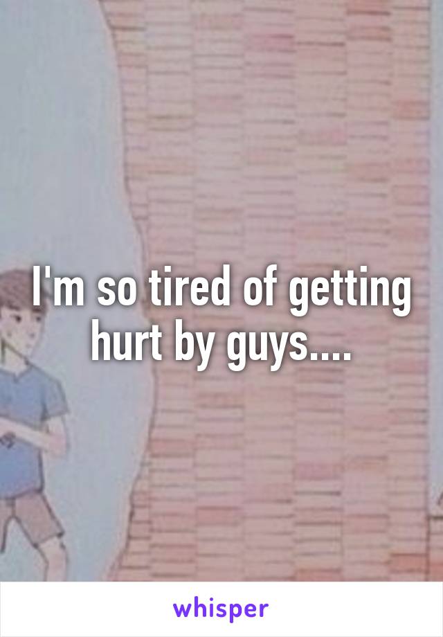 I'm so tired of getting hurt by guys....