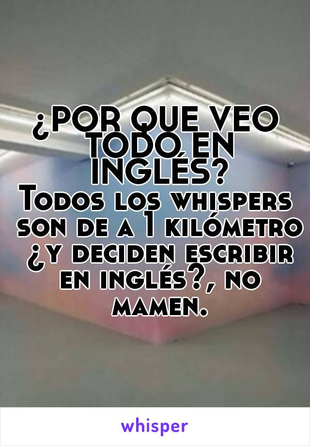 ¿POR QUE VEO TODO EN INGLÉS?
Todos los whispers son de a 1 kilómetro ¿y deciden escribir en inglés?, no mamen.