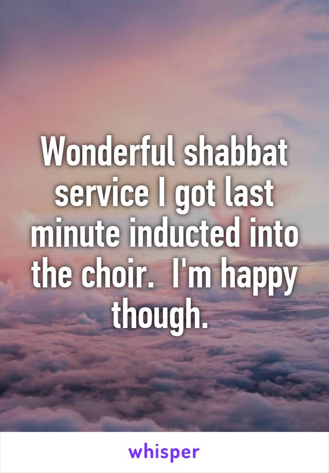 Wonderful shabbat service I got last minute inducted into the choir.  I'm happy though. 