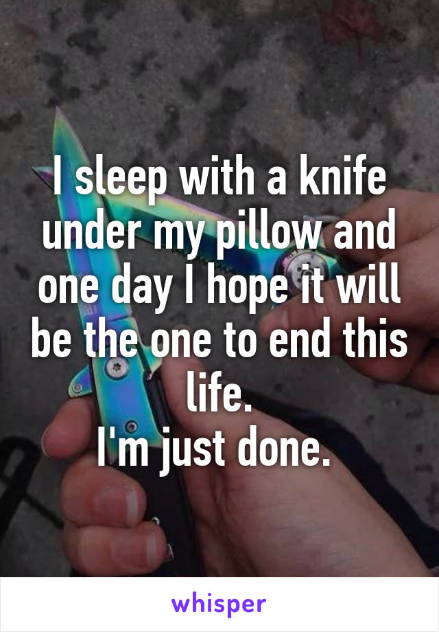 I sleep with a knife under my pillow and one day I hope it will be the one to end this life.
I'm just done. 