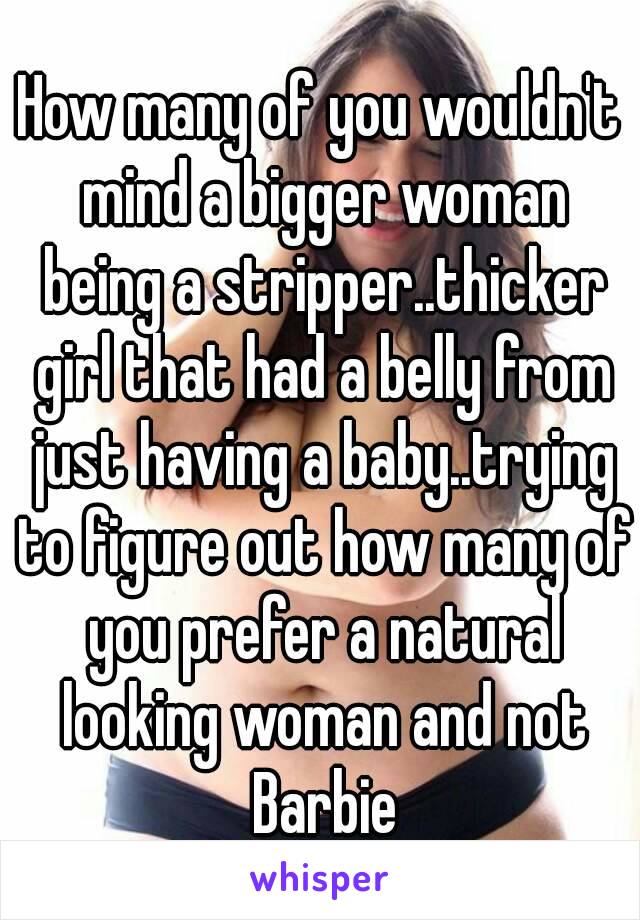 How many of you wouldn't mind a bigger woman being a stripper..thicker girl that had a belly from just having a baby..trying to figure out how many of you prefer a natural looking woman and not Barbie