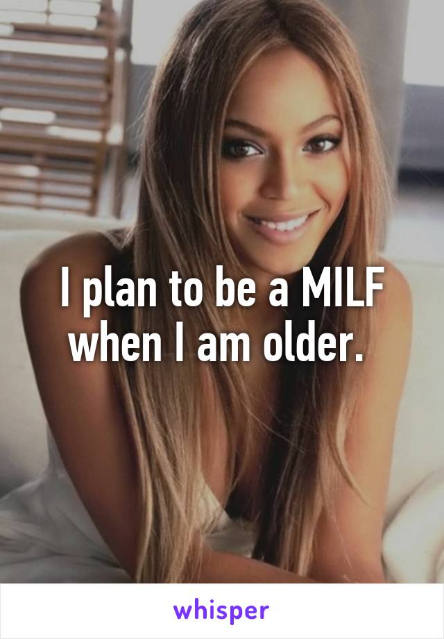 I plan to be a MILF when I am older. 