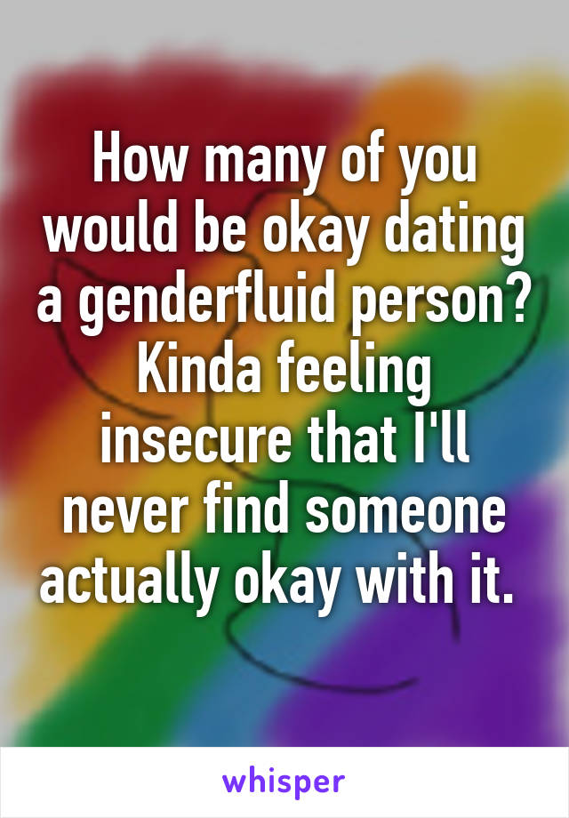 How many of you would be okay dating a genderfluid person? Kinda feeling insecure that I'll never find someone actually okay with it. 
