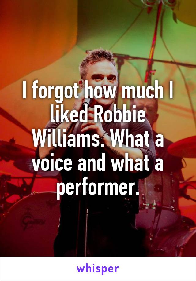 I forgot how much I liked Robbie Williams. What a voice and what a performer.