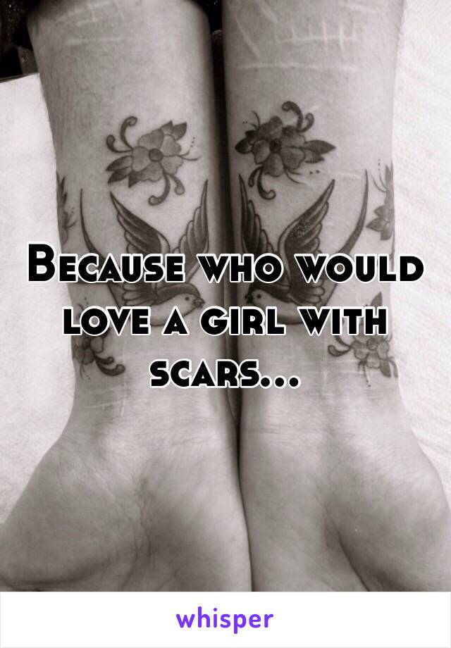 Because who would love a girl with scars...