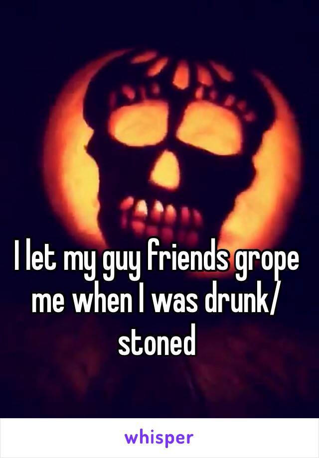 I let my guy friends grope me when I was drunk/stoned