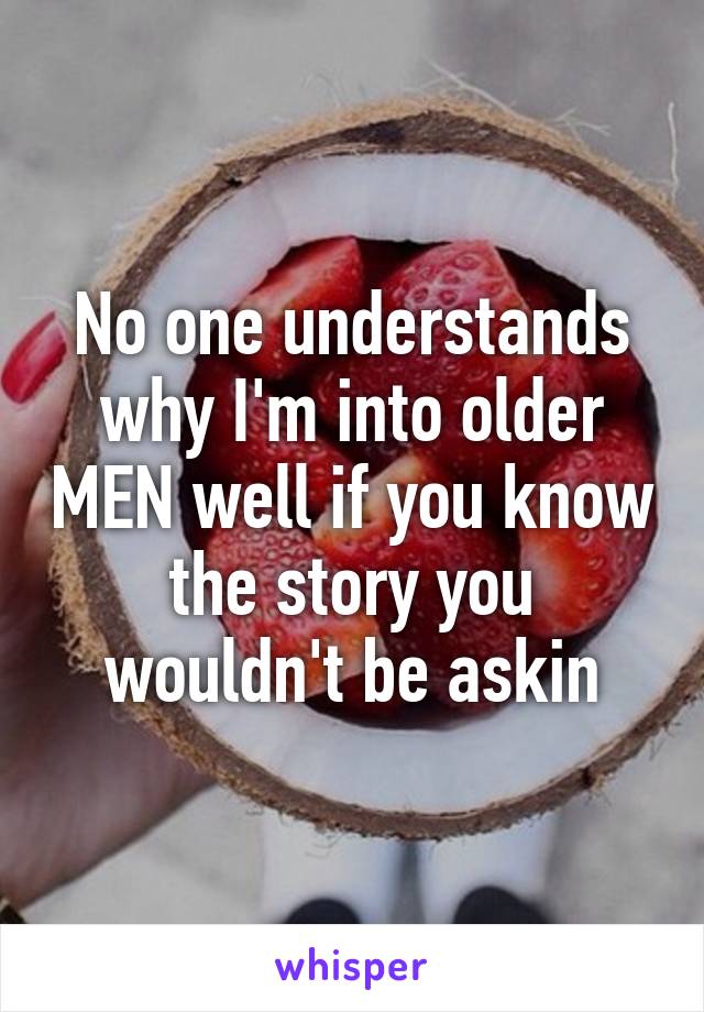 No one understands why I'm into older MEN well if you know the story you wouldn't be askin