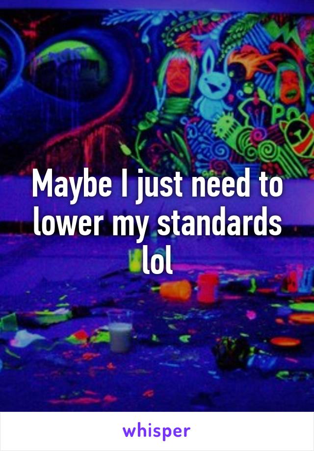 Maybe I just need to lower my standards lol