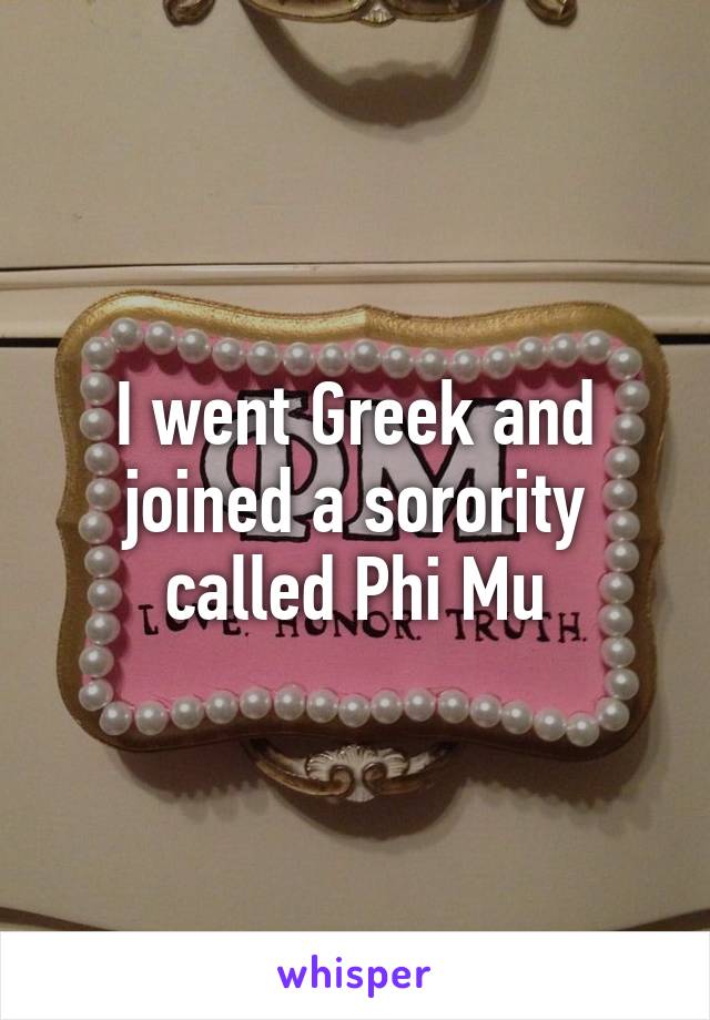 I went Greek and joined a sorority called Phi Mu