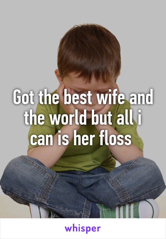 Got the best wife and the world but all i can is her floss 