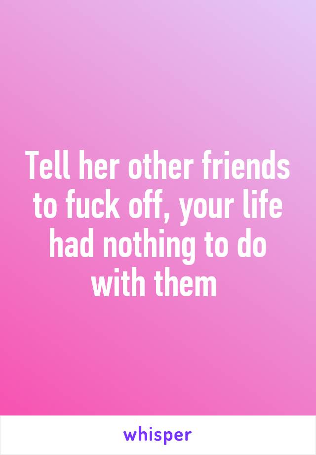 Tell her other friends to fuck off, your life had nothing to do with them 