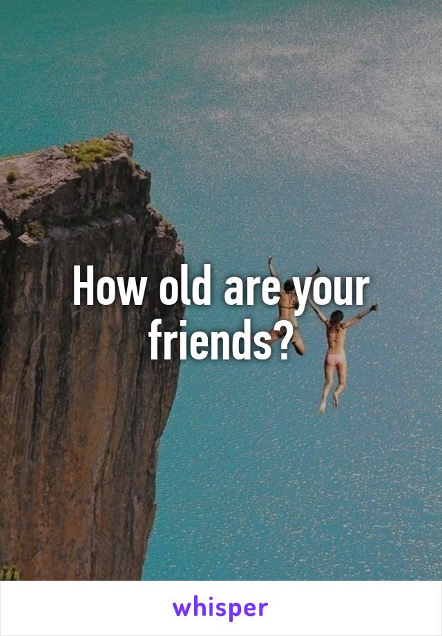 How old are your friends?