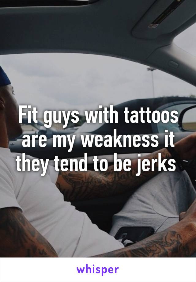 Fit guys with tattoos are my weakness it they tend to be jerks 