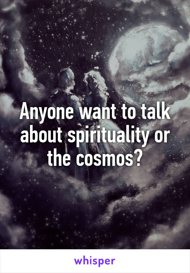 Anyone want to talk about spirituality or the cosmos?