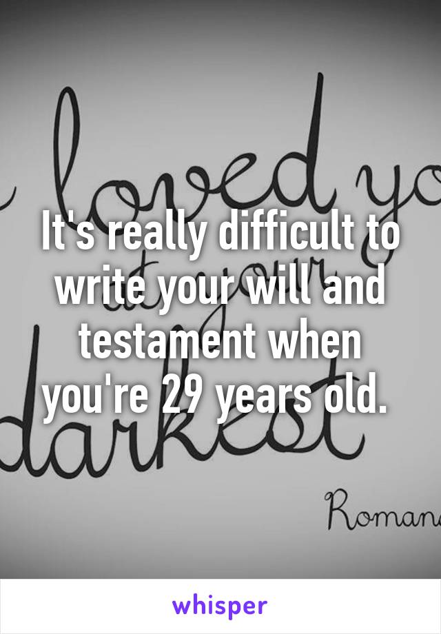 It's really difficult to write your will and testament when you're 29 years old. 