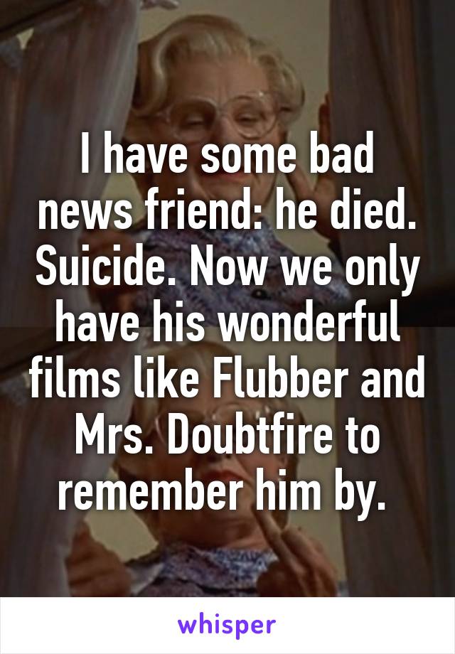 I have some bad news friend: he died. Suicide. Now we only have his wonderful films like Flubber and Mrs. Doubtfire to remember him by. 