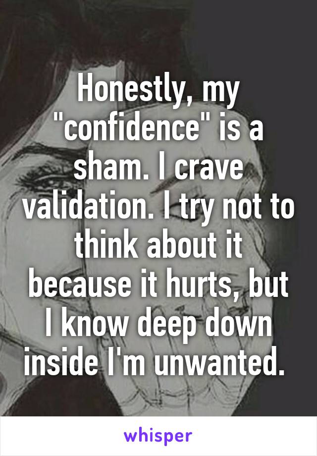 Honestly, my "confidence" is a sham. I crave validation. I try not to think about it because it hurts, but I know deep down inside I'm unwanted. 