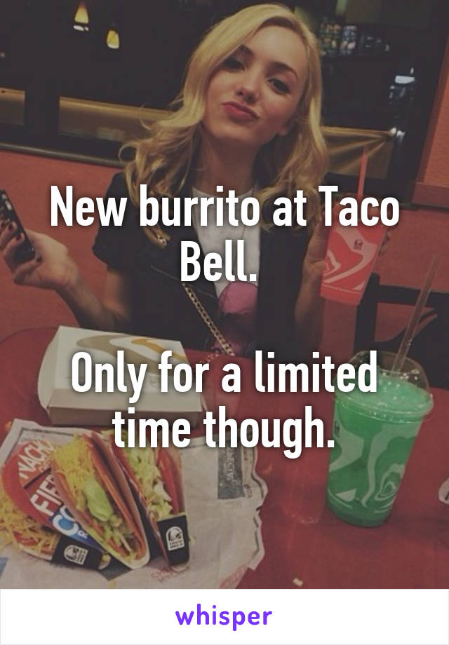 New burrito at Taco Bell. 

Only for a limited time though.